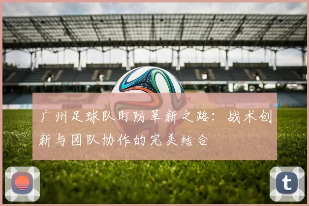 广州足球队盯防革新之路：战术创新与团队协作的完美结合