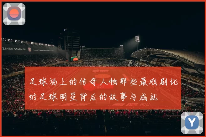 足球场上的传奇人物那些最戏剧化的足球明星背后的故事与成就