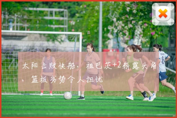 太阳击败快船，祖巴茨+2崭露头角，篮板劣势令人担忧