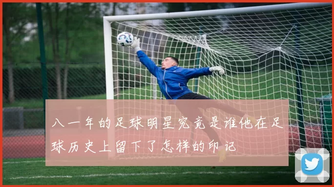 八一年的足球明星究竟是谁他在足球历史上留下了怎样的印记