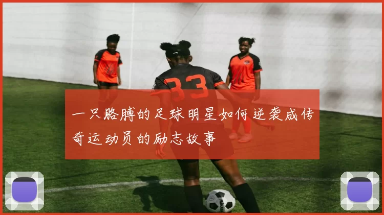 一只胳膊的足球明星如何逆袭成传奇运动员的励志故事