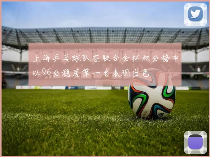 上海乒乓球队在联合会杯积分榜中以96分稳居第一名表现出色
