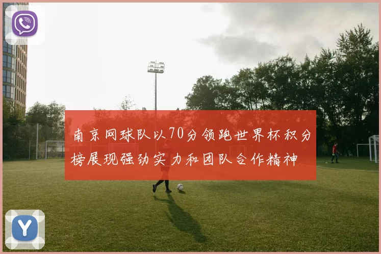 南京网球队以70分领跑世界杯积分榜展现强劲实力和团队合作精神