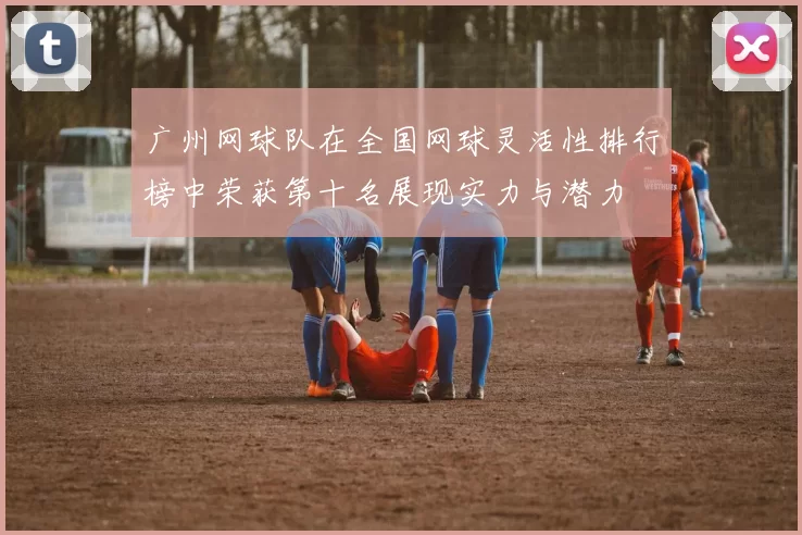 广州网球队在全国网球灵活性排行榜中荣获第十名展现实力与潜力