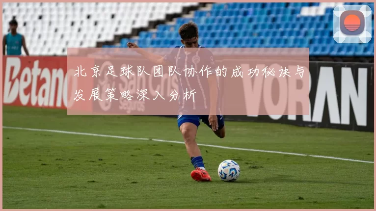 北京足球队团队协作的成功秘诀与发展策略深入分析