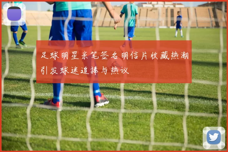 足球明星亲笔签名明信片收藏热潮引发球迷追捧与热议