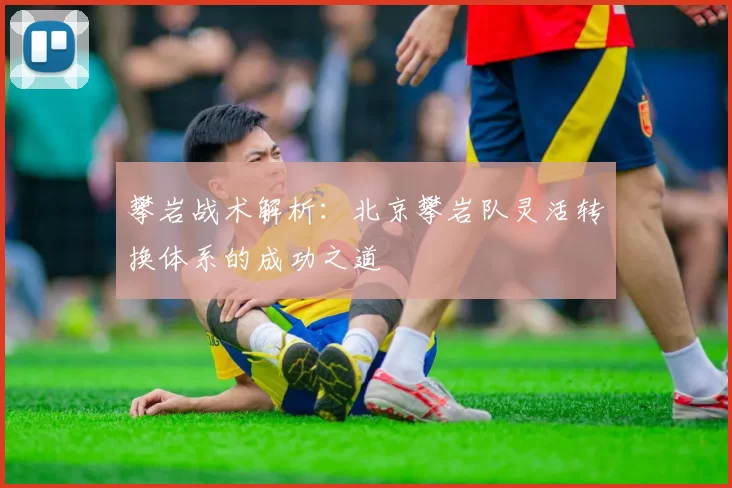 攀岩战术解析：北京攀岩队灵活转换体系的成功之道