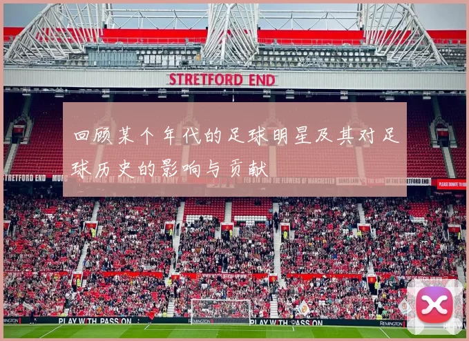 回顾某个年代的足球明星及其对足球历史的影响与贡献