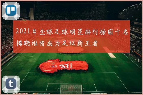 2021年全球足球明星排行榜前十名揭晓谁将成为足坛新王者