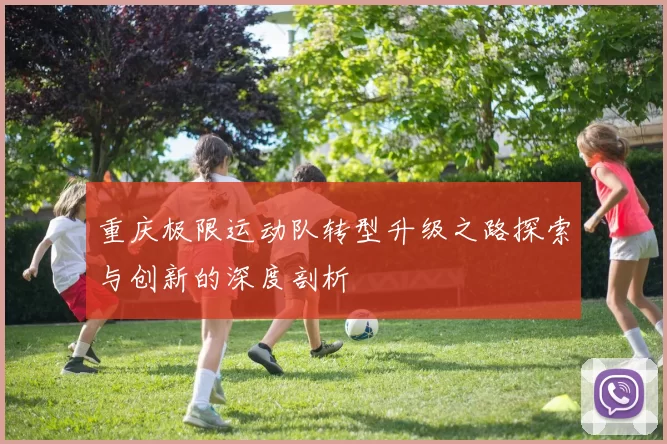 重庆极限运动队转型升级之路探索与创新的深度剖析