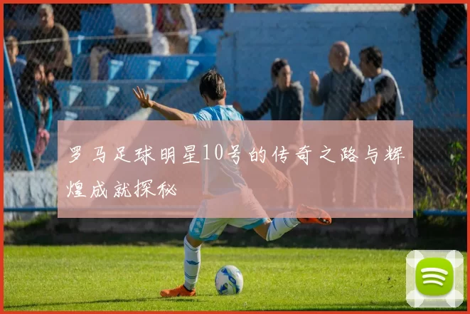 罗马足球明星10号的传奇之路与辉煌成就探秘
