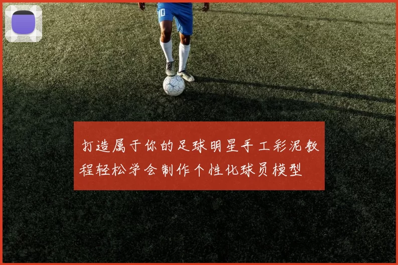 打造属于你的足球明星手工彩泥教程轻松学会制作个性化球员模型