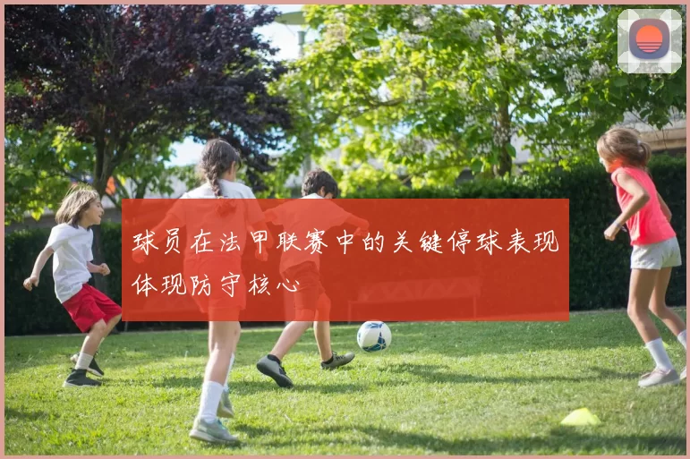 球员在法甲联赛中的关键停球表现体现防守核心