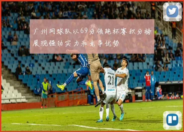 广州网球队以69分领跑杯赛积分榜展现强劲实力和竞争优势
