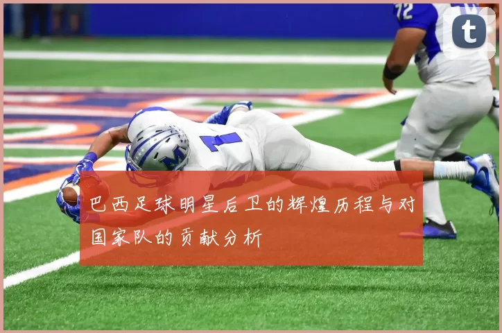 巴西足球明星后卫的辉煌历程与对国家队的贡献分析