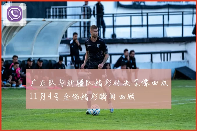 广东队与新疆队精彩对决录像回放11月4号全场精彩瞬间回顾