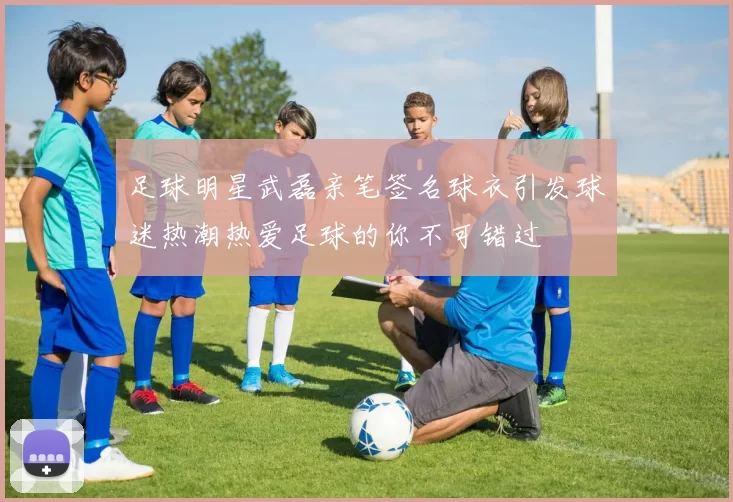 足球明星武磊亲笔签名球衣引发球迷热潮热爱足球的你不可错过