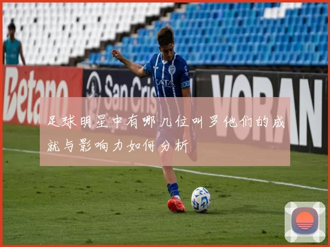 足球明星中有哪几位叫罗他们的成就与影响力如何分析