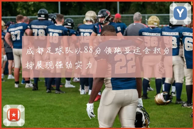 成都足球队以88分领跑亚运会积分榜展现强劲实力