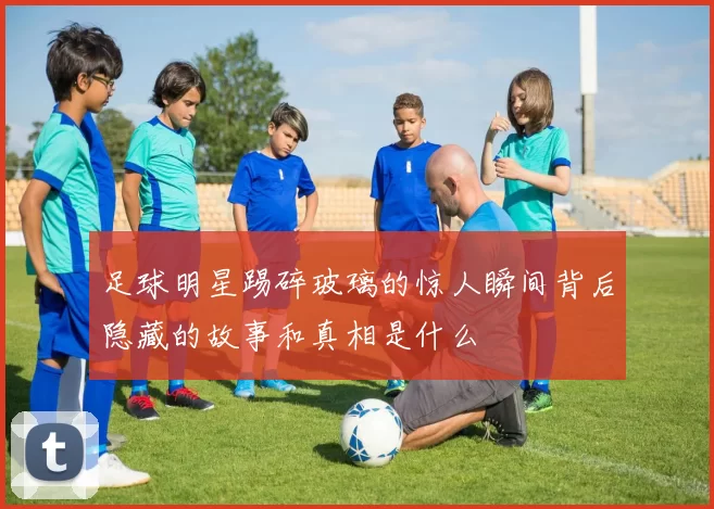 足球明星踢碎玻璃的惊人瞬间背后隐藏的故事和真相是什么