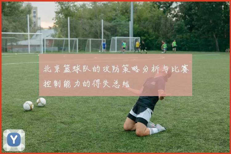 北京篮球队的攻防策略分析与比赛控制能力的得失总结