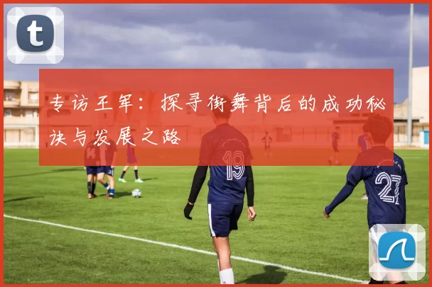 专访王军：探寻街舞背后的成功秘诀与发展之路