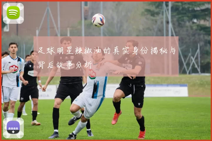 足球明星辣椒油的真实身份揭秘与背后故事分析