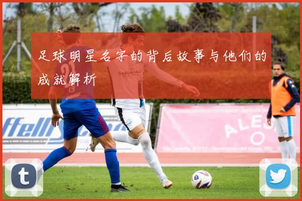 足球明星名字的背后故事与他们的成就解析
