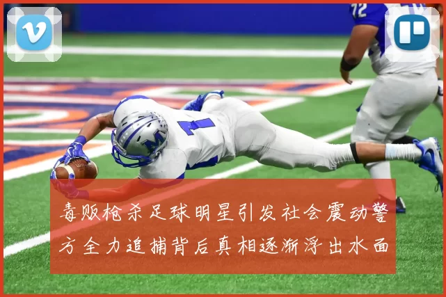 毒贩枪杀足球明星引发社会震动警方全力追捕背后真相逐渐浮出水面