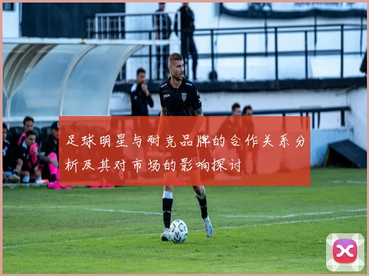 足球明星与耐克品牌的合作关系分析及其对市场的影响探讨