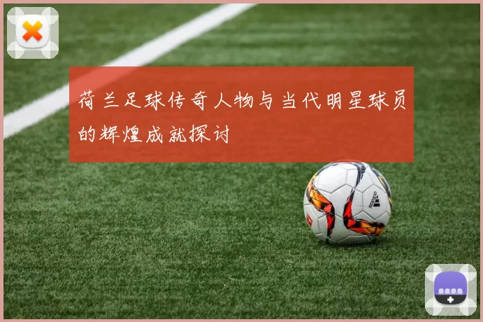 荷兰足球传奇人物与当代明星球员的辉煌成就探讨